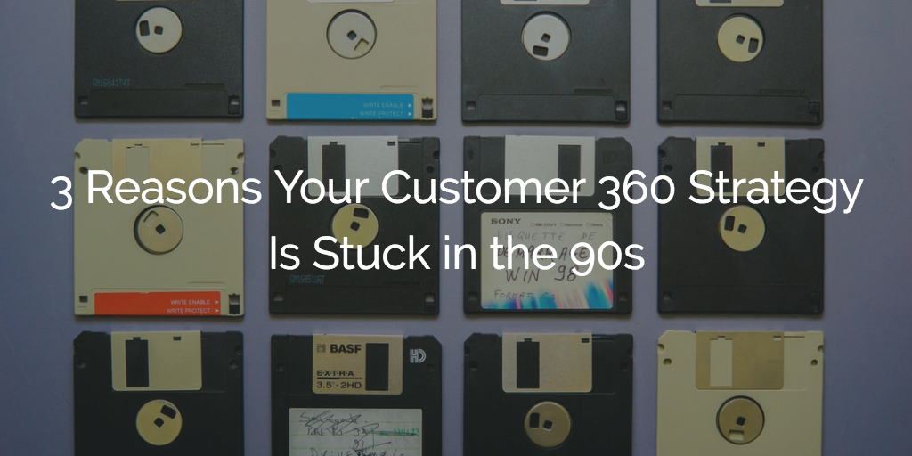 3 Reasons Your Customer 360 Strategy Is Stuck in the 90s Image